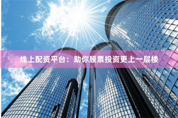 线上配资平台：助你股票投资更上一层楼