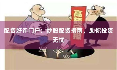 配资好评门户：炒股配资指南，助你投资无忧