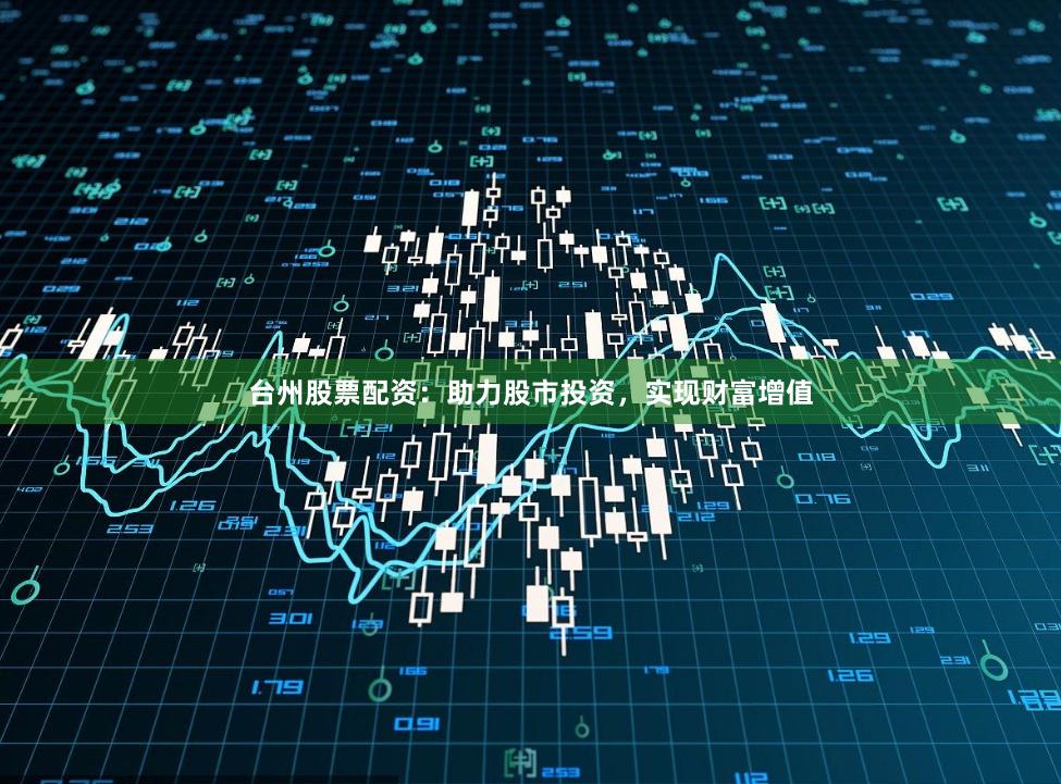 台州股票配资：助力股市投资，实现财富增值