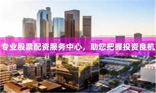 专业股票配资服务中心，助您把握投资良机