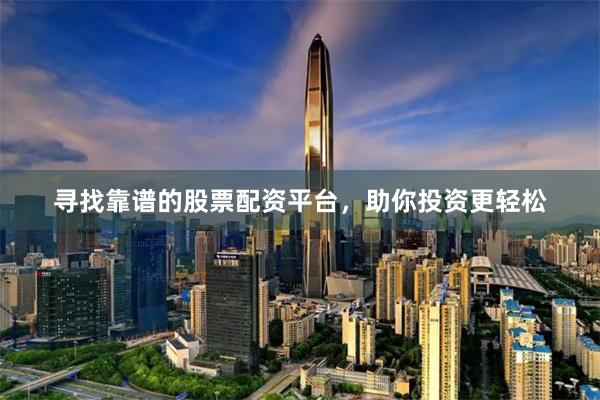 寻找靠谱的股票配资平台,助你投资更轻松