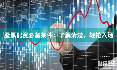 股票配资必备条件：了解清楚，轻松入场