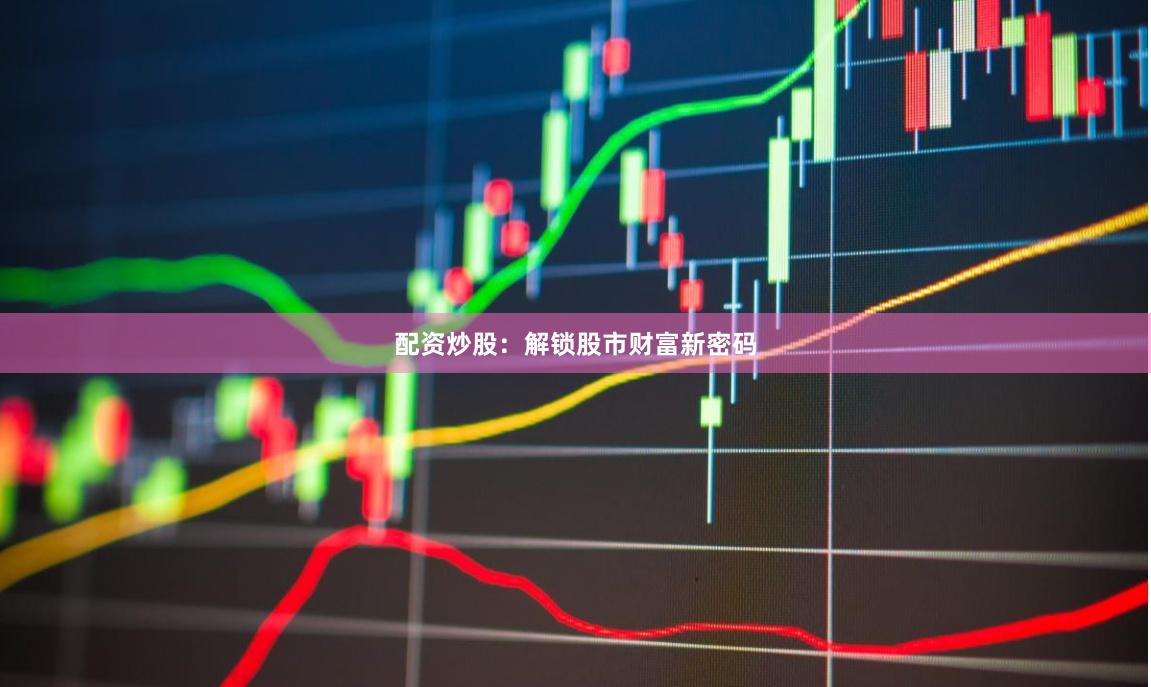 配资炒股：解锁股市财富新密码