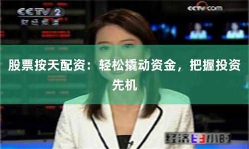 股票按天配资：轻松撬动资金，把握投资先机