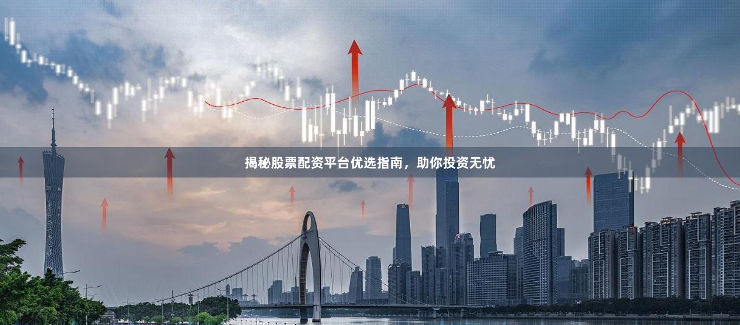揭秘股票配资平台优选指南,助你投资无忧