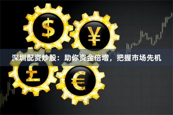 深圳配资炒股：助你资金倍增，把握市场先机