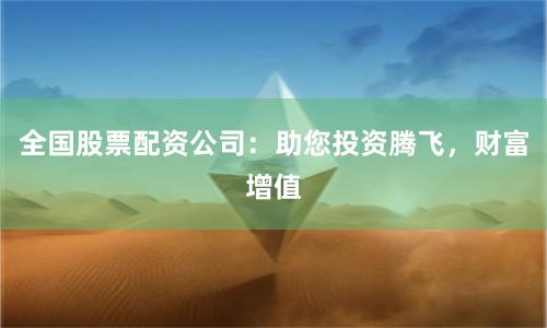 全国股票配资公司：助您投资腾飞，财富增值