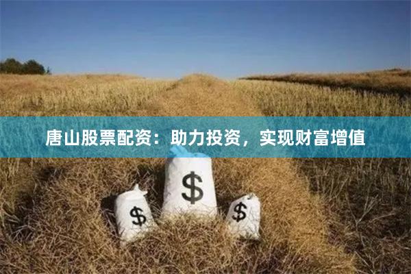 唐山股票配资:助力投资,实现财富增值