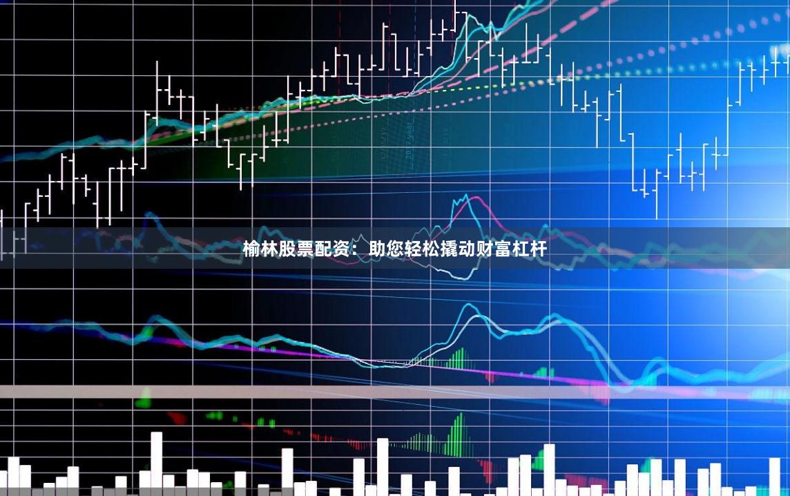 榆林股票配资:助您轻松撬动财富杠杆