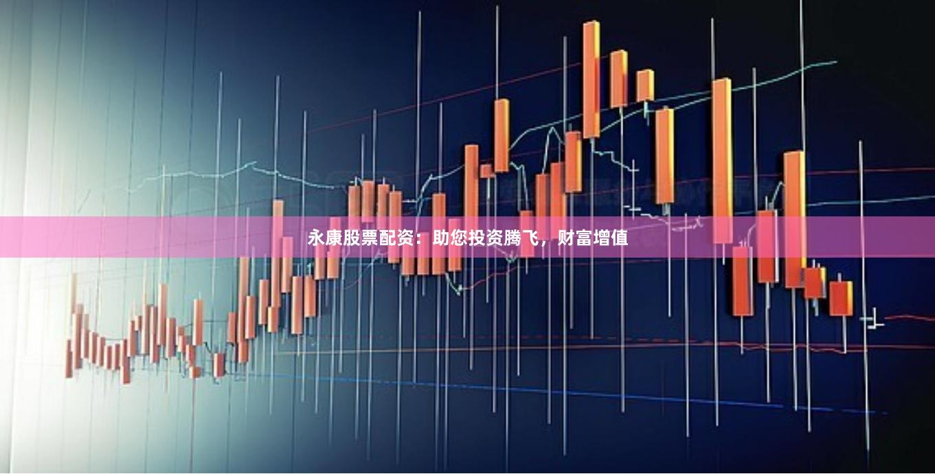 永康股票配资:助您投资腾飞,财富增值