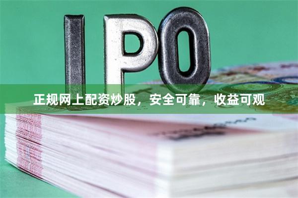 正规网上配资炒股,安全可靠,收益可观