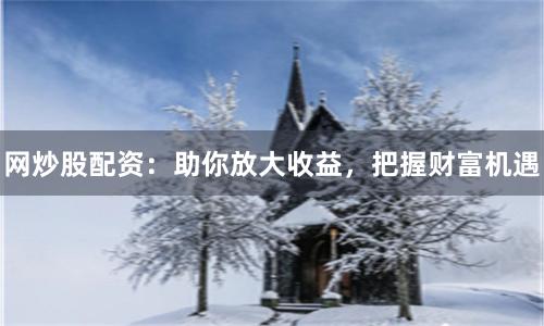 网炒股配资:助你放大收益,把握财富机遇