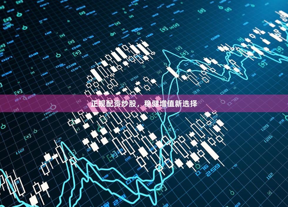 正规配资炒股，稳健增值新选择
