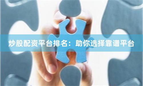 炒股配资平台排名:助你选择靠谱平台