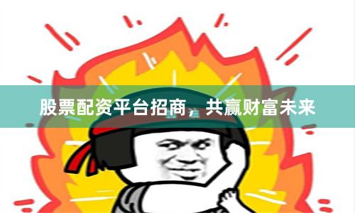 股票配资平台招商，共赢财富未来