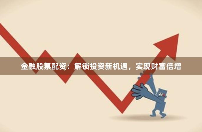金融股票配资：解锁投资新机遇，实现财富倍增
