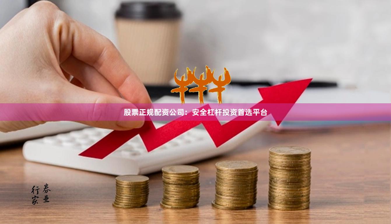 股票正规配资公司：安全杠杆投资首选平台