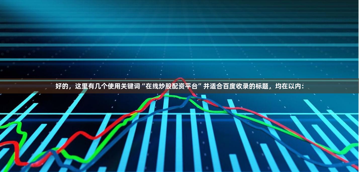 好的，这里有几个使用关键词“在线炒股配资平台”并适合百度收录的标题，均在以内：