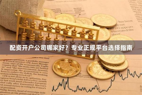 配资开户公司哪家好？专业正规平台选择指南
